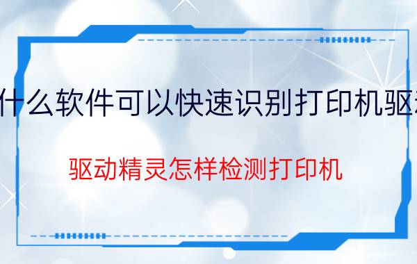 什么软件可以快速识别打印机驱动 驱动精灵怎样检测打印机？